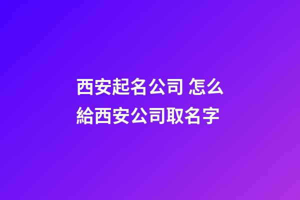 西安起名公司 怎么給西安公司取名字-第1張-公司起名-玄機(jī)派